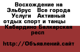 Восхождение на Эльбрус - Все города Услуги » Активный отдых,спорт и танцы   . Кабардино-Балкарская респ.